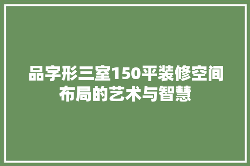 品字形三室150平装修空间布局的艺术与智慧