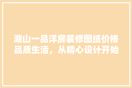 湖山一品洋房装修图纸价格品质生活，从精心设计开始