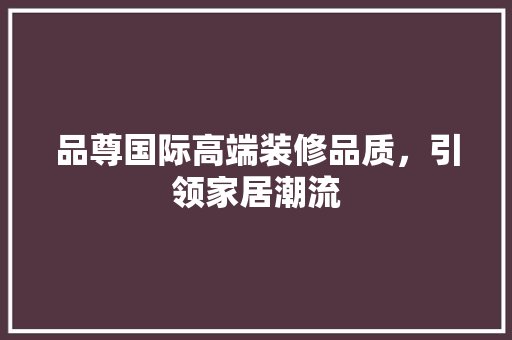 品尊国际高端装修品质，引领家居潮流