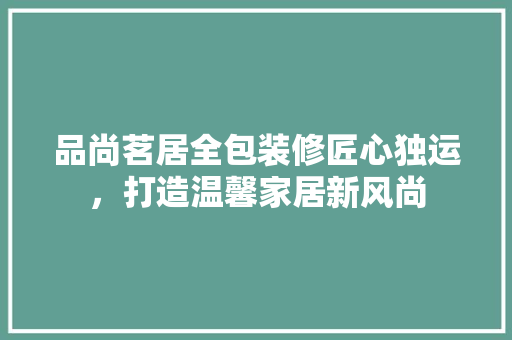 品尚茗居全包装修匠心独运，打造温馨家居新风尚