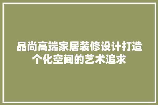 品尚高端家居装修设计打造个化空间的艺术追求