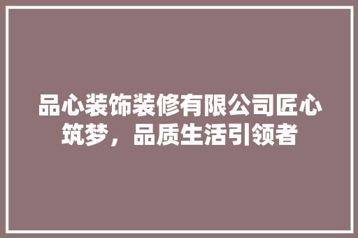 品心装饰装修有限公司匠心筑梦，品质生活引领者