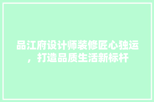 品江府设计师装修匠心独运，打造品质生活新标杆