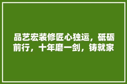 品艺宏装修匠心独运，砥砺前行，十年磨一剑，铸就家居品质新篇章