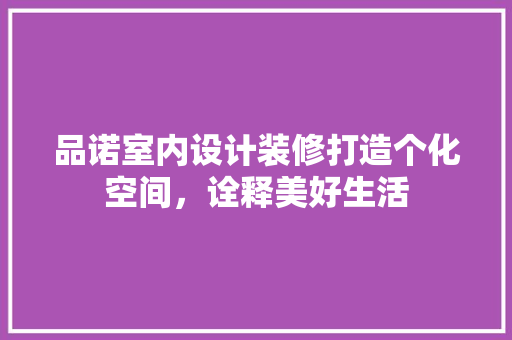 品诺室内设计装修打造个化空间，诠释美好生活
