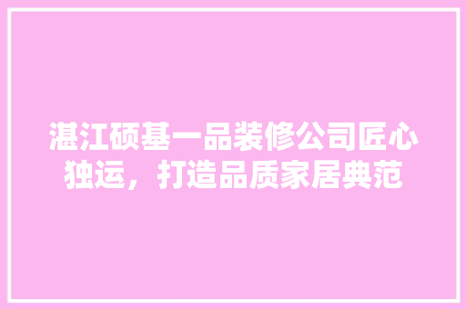 湛江硕基一品装修公司匠心独运，打造品质家居典范