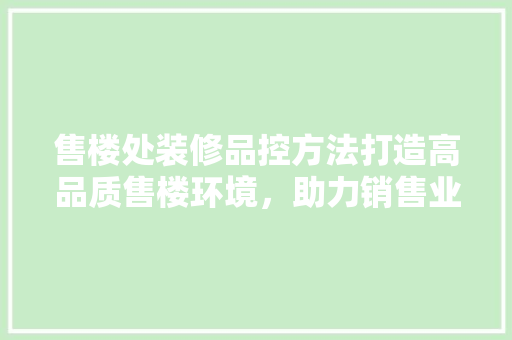 售楼处装修品控方法打造高品质售楼环境，助力销售业绩腾飞