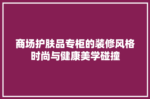商场护肤品专柜的装修风格时尚与健康美学碰撞