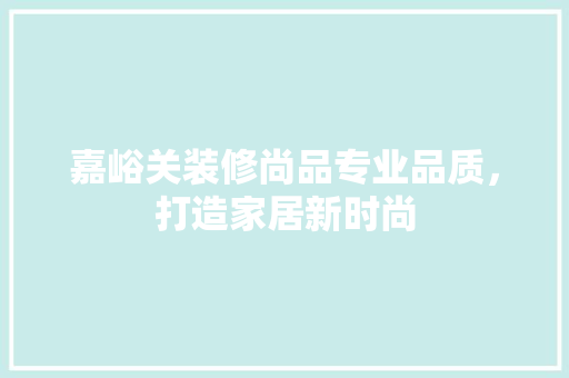 嘉峪关装修尚品专业品质，打造家居新时尚
