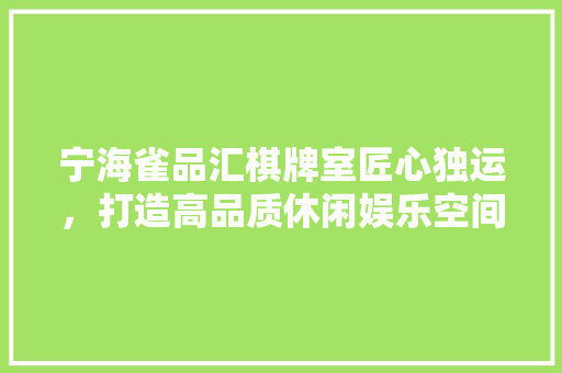 宁海雀品汇棋牌室匠心独运，打造高品质休闲娱乐空间