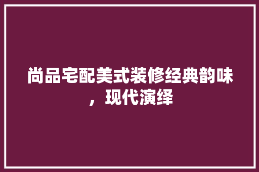 尚品宅配美式装修经典韵味，现代演绎