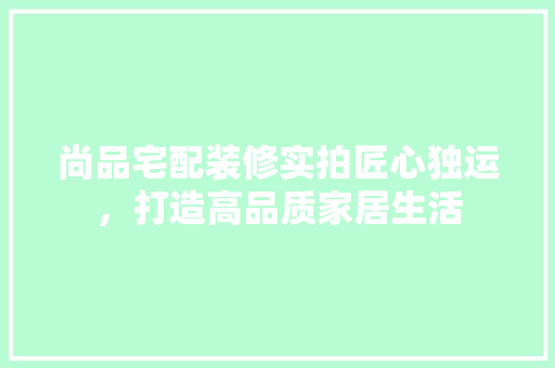 尚品宅配装修实拍匠心独运，打造高品质家居生活