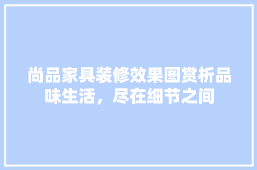 尚品家具装修效果图赏析品味生活，尽在细节之间