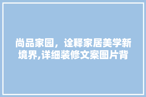 尚品家园，诠释家居美学新境界,详细装修文案图片背后的家居设计理念