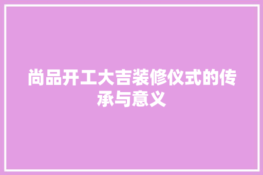 尚品开工大吉装修仪式的传承与意义