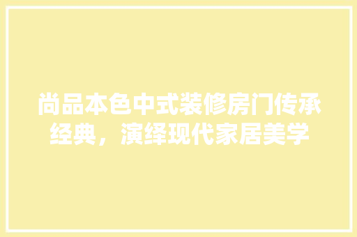 尚品本色中式装修房门传承经典，演绎现代家居美学