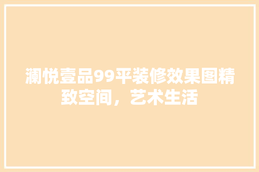 澜悦壹品99平装修效果图精致空间，艺术生活