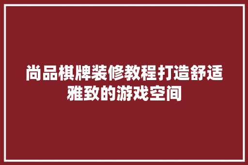 尚品棋牌装修教程打造舒适雅致的游戏空间