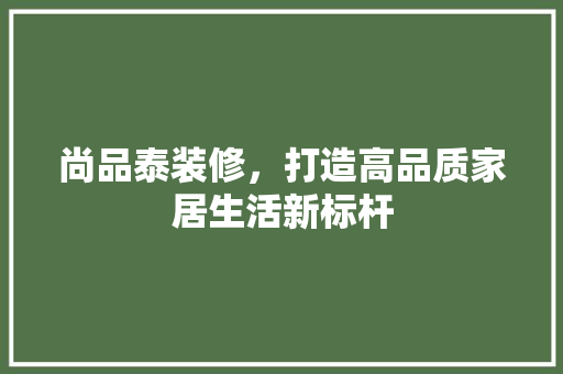尚品泰装修，打造高品质家居生活新标杆