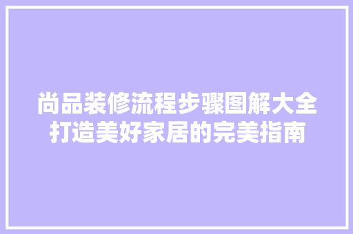 尚品装修流程步骤图解大全打造美好家居的完美指南
