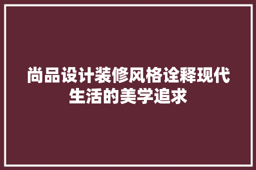 尚品设计装修风格诠释现代生活的美学追求