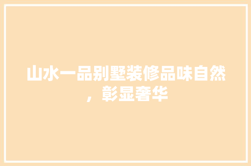 山水一品别墅装修品味自然，彰显奢华
