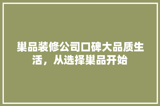 巢品装修公司口碑大品质生活，从选择巢品开始  第1张
