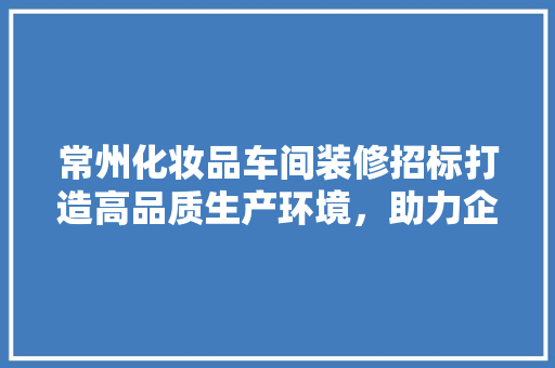 常州化妆品车间装修招标打造高品质生产环境，助力企业发展