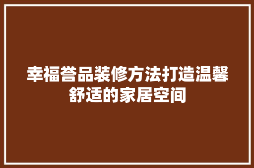 幸福誉品装修方法打造温馨舒适的家居空间