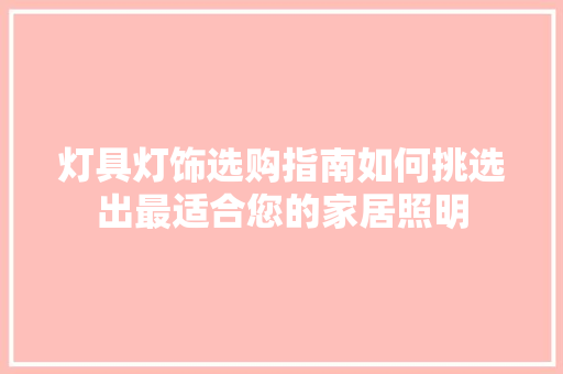 灯具灯饰选购指南如何挑选出最适合您的家居照明