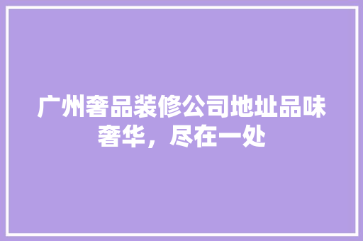 广州奢品装修公司地址品味奢华，尽在一处