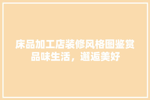 床品加工店装修风格图鉴赏品味生活，邂逅美好