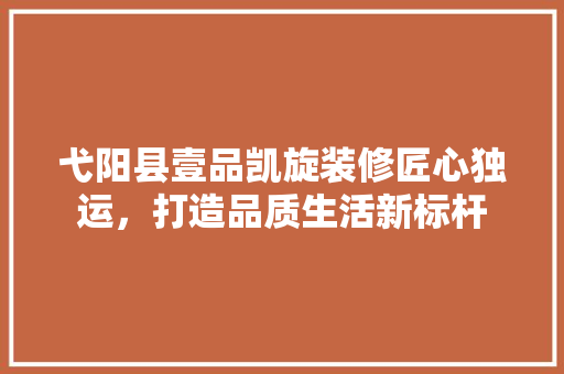 弋阳县壹品凯旋装修匠心独运，打造品质生活新标杆
