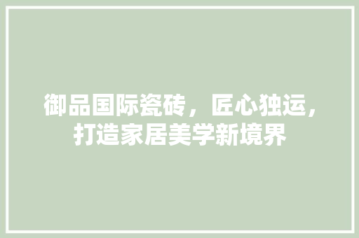 御品国际瓷砖，匠心独运，打造家居美学新境界
