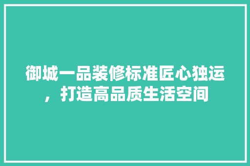 御城一品装修标准匠心独运，打造高品质生活空间