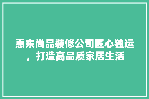 惠东尚品装修公司匠心独运，打造高品质家居生活