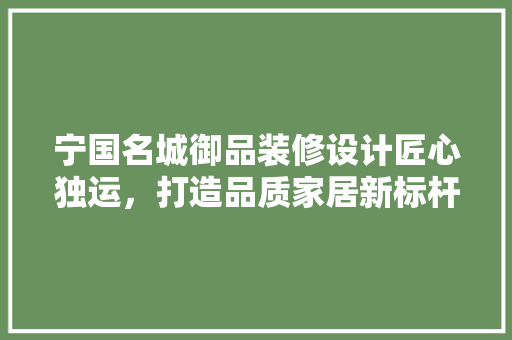 宁国名城御品装修设计匠心独运，打造品质家居新标杆
