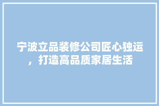 宁波立品装修公司匠心独运，打造高品质家居生活
