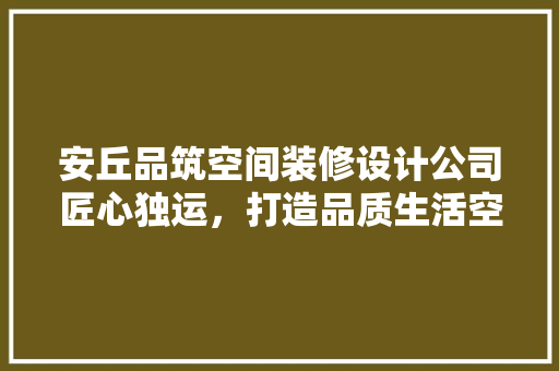 安丘品筑空间装修设计公司匠心独运，打造品质生活空间