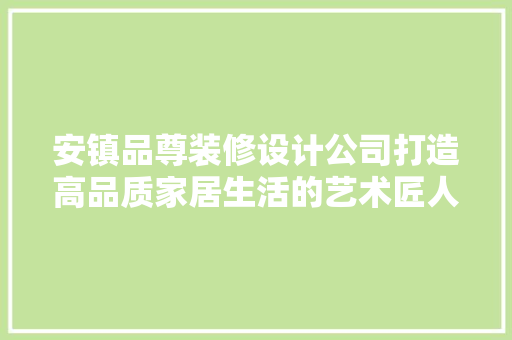 安镇品尊装修设计公司打造高品质家居生活的艺术匠人
