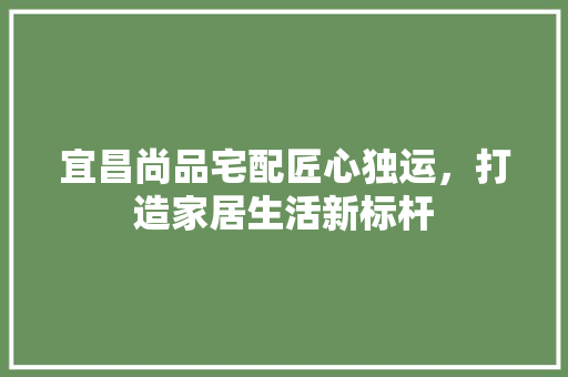 宜昌尚品宅配匠心独运，打造家居生活新标杆