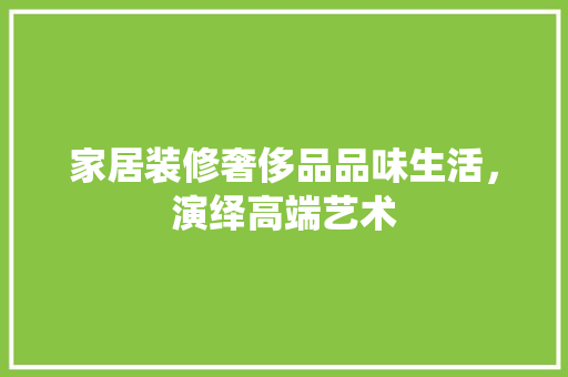 家居装修奢侈品品味生活，演绎高端艺术