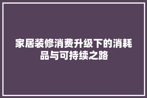 家居装修消费升级下的消耗品与可持续之路
