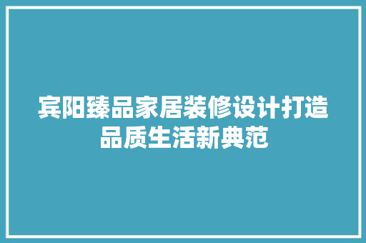 宾阳臻品家居装修设计打造品质生活新典范