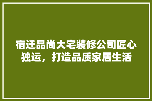 宿迁品尚大宅装修公司匠心独运，打造品质家居生活
