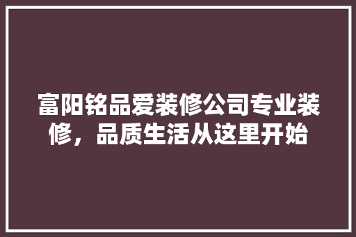 富阳铭品爱装修公司专业装修，品质生活从这里开始
