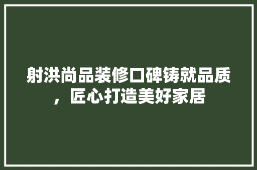 射洪尚品装修口碑铸就品质，匠心打造美好家居