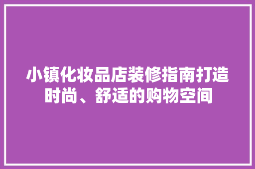 小镇化妆品店装修指南打造时尚、舒适的购物空间