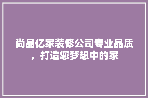 尚品亿家装修公司专业品质，打造您梦想中的家