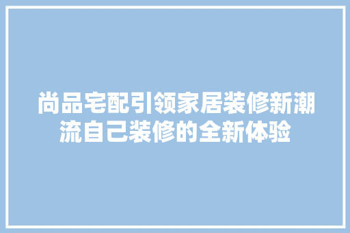 尚品宅配引领家居装修新潮流自己装修的全新体验